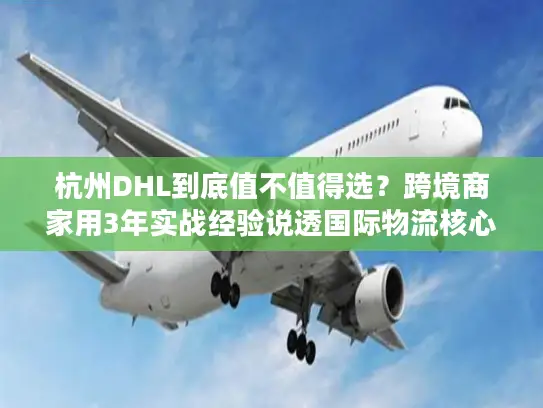 杭州DHL到底值不值得选？跨境商家用3年实战经验说透国际物流核心痛点