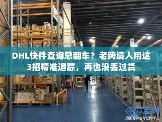 DHL快件查询总翻车？老跨境人用这3招精准追踪，再也没丢过货
