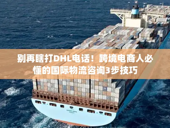 别再瞎打DHL电话！跨境电商人必懂的国际物流咨询3步技巧