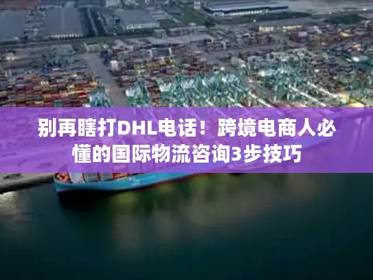 别再瞎打DHL电话！跨境电商人必懂的国际物流咨询3步技巧
