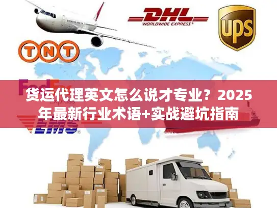 货运代理英文怎么说才专业？2025年最新行业术语+实战避坑指南