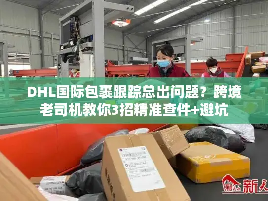 DHL国际包裹跟踪总出问题？跨境老司机教你3招精准查件+避坑