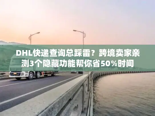DHL快递查询总踩雷？跨境卖家亲测3个隐藏功能帮你省50%时间