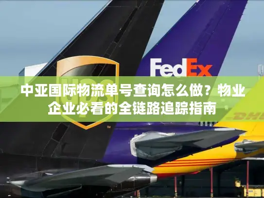 中亚国际物流单号查询怎么做？物业企业必看的全链路追踪指南