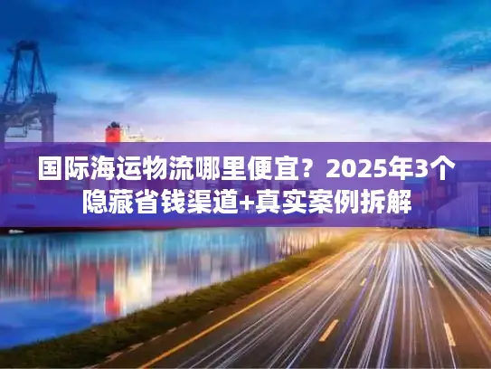 国际海运物流哪里便宜？2025年3个隐藏省钱渠道+真实案例拆解