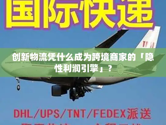 创新物流凭什么成为跨境商家的「隐性利润引擎」？