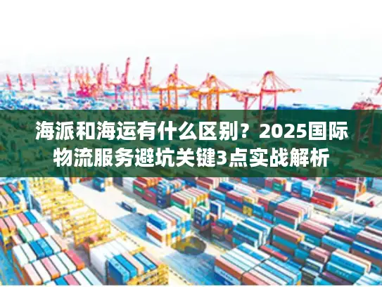 海派和海运有什么区别？2025国际物流服务避坑关键3点实战解析