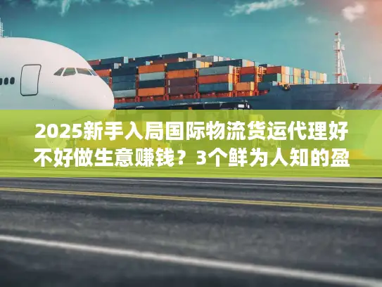 2025新手入局国际物流货运代理好不好做生意赚钱？3个鲜为人知的盈利密码