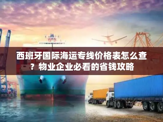 西班牙国际海运专线价格表怎么查？物业企业必看的省钱攻略