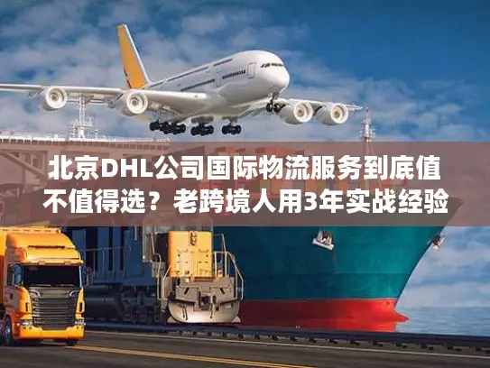 北京DHL公司国际物流服务到底值不值得选？老跨境人用3年实战经验说真话