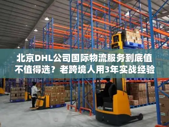 北京DHL公司国际物流服务到底值不值得选？老跨境人用3年实战经验说真话