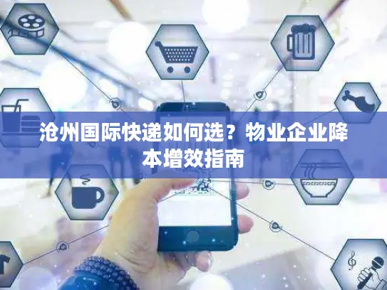 沧州国际快递如何选？物业企业降本增效指南