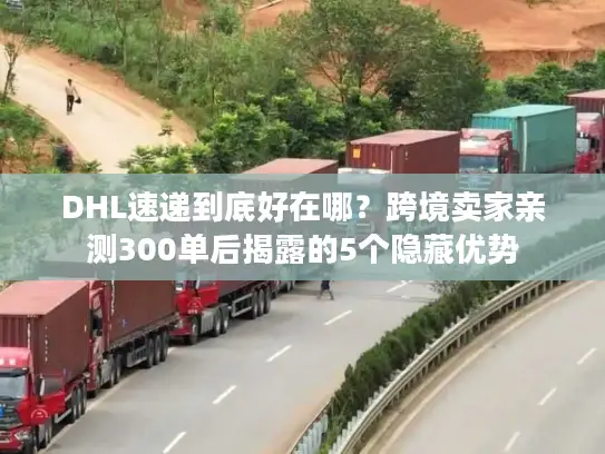 DHL速递到底好在哪？跨境卖家亲测300单后揭露的5个隐藏优势