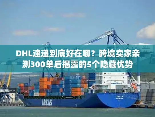 DHL速递到底好在哪？跨境卖家亲测300单后揭露的5个隐藏优势