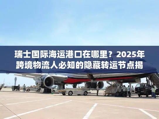 瑞士国际海运港口在哪里？2025年跨境物流人必知的隐藏转运节点揭秘