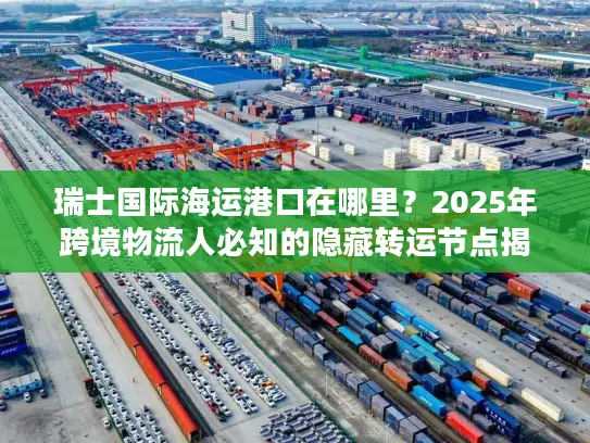瑞士国际海运港口在哪里？2025年跨境物流人必知的隐藏转运节点揭秘