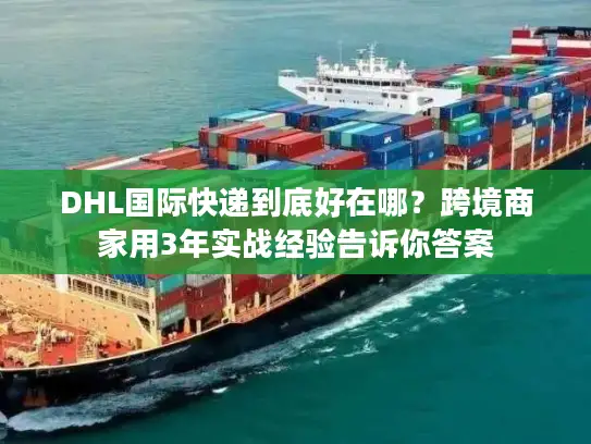 DHL国际快递到底好在哪？跨境商家用3年实战经验告诉你答案