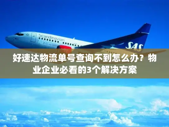 好速达物流单号查询不到怎么办？物业企业必看的3个解决方案