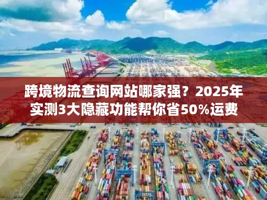跨境物流查询网站哪家强？2025年实测3大隐藏功能帮你省50%运费