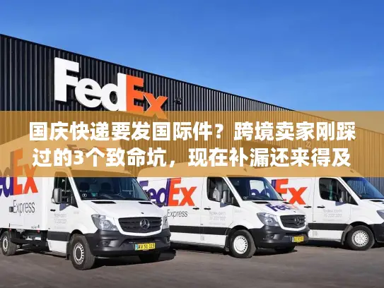 国庆快递要发国际件？跨境卖家刚踩过的3个致命坑，现在补漏还来得及