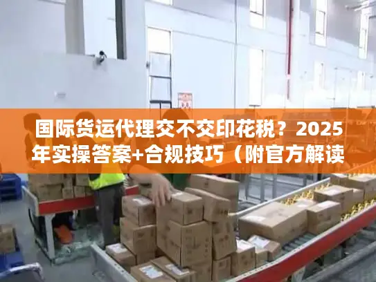 国际货运代理交不交印花税？2025年实操答案+合规技巧（附官方解读）