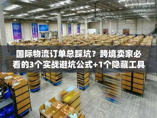 国际物流订单总踩坑？跨境卖家必看的3个实战避坑公式+1个隐藏工具