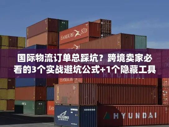 国际物流订单总踩坑？跨境卖家必看的3个实战避坑公式+1个隐藏工具
