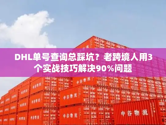 DHL单号查询总踩坑？老跨境人用3个实战技巧解决90%问题