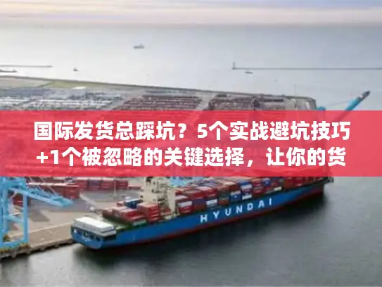 国际发货总踩坑？5个实战避坑技巧+1个被忽略的关键选择，让你的货比同行快3天