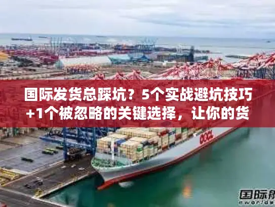 国际发货总踩坑？5个实战避坑技巧+1个被忽略的关键选择，让你的货比同行快3天