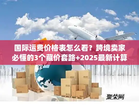 国际运费价格表怎么看？跨境卖家必懂的3个藏价套路+2025最新计算逻辑