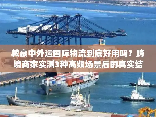 敦豪中外运国际物流到底好用吗？跨境商家实测3种高频场景后的真实结论
