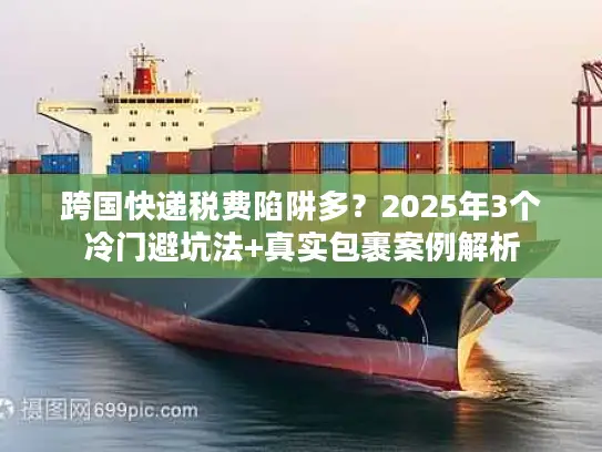 跨国快递税费陷阱多？2025年3个冷门避坑法+真实包裹案例解析