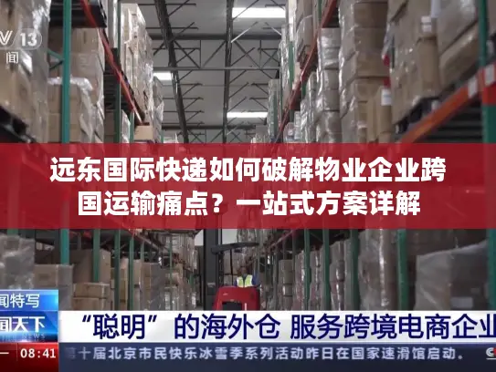 远东国际快递如何破解物业企业跨国运输痛点？一站式方案详解