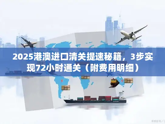 2025港澳进口清关提速秘籍，3步实现72小时通关（附费用明细）