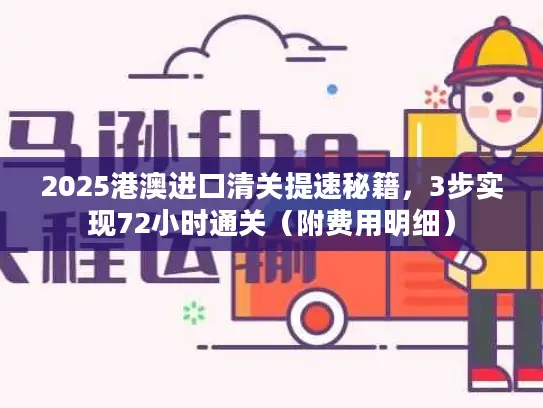 2025港澳进口清关提速秘籍，3步实现72小时通关（附费用明细）