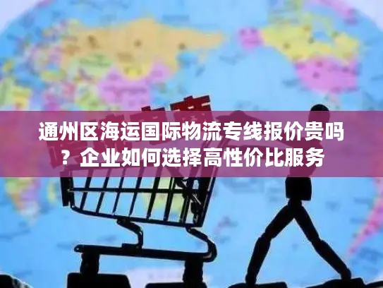 通州区海运国际物流专线报价贵吗？企业如何选择高性价比服务