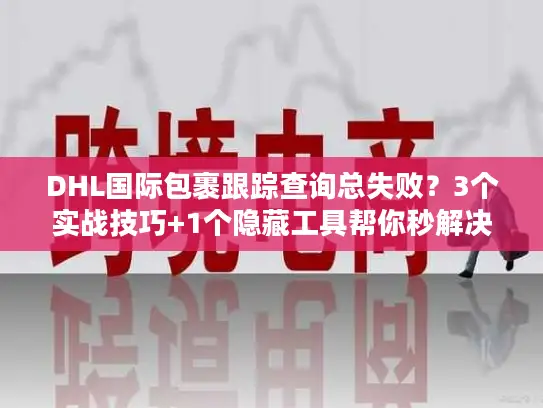 DHL国际包裹跟踪查询总失败？3个实战技巧+1个隐藏工具帮你秒解决