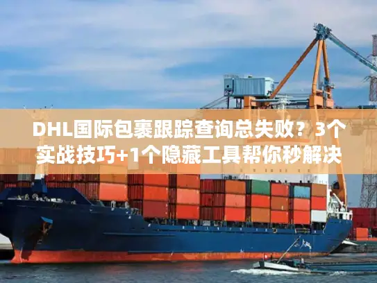 DHL国际包裹跟踪查询总失败？3个实战技巧+1个隐藏工具帮你秒解决