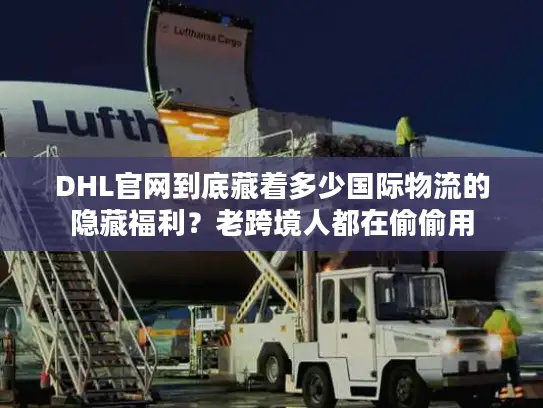 DHL官网到底藏着多少国际物流的隐藏福利？老跨境人都在偷偷用
