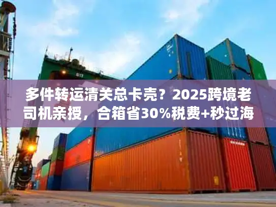 多件转运清关总卡壳？2025跨境老司机亲授，合箱省30%税费+秒过海关的实战法