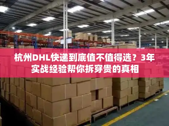 杭州DHL快递到底值不值得选？3年实战经验帮你拆穿贵的真相