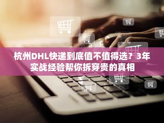 杭州DHL快递到底值不值得选？3年实战经验帮你拆穿贵的真相
