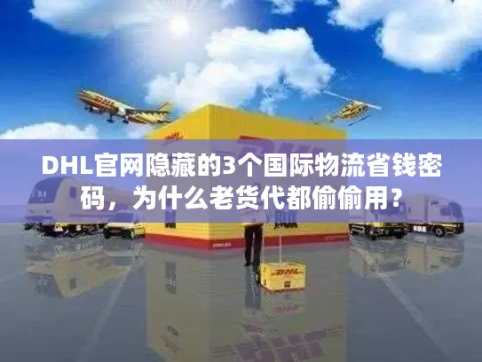 DHL官网隐藏的3个国际物流省钱密码，为什么老货代都偷偷用？