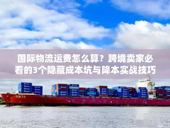 国际物流运费怎么算？跨境卖家必看的3个隐藏成本坑与降本实战技巧