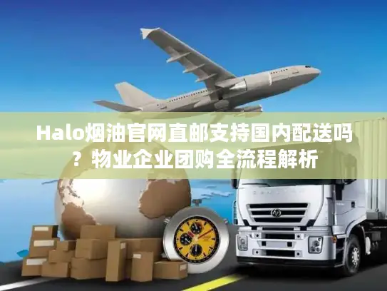 Halo烟油官网直邮支持国内配送吗？物业企业团购全流程解析