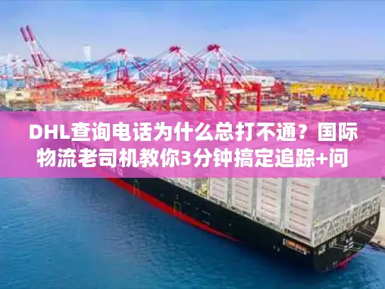 DHL查询电话为什么总打不通？国际物流老司机教你3分钟搞定追踪+问题解决