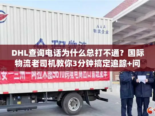 DHL查询电话为什么总打不通？国际物流老司机教你3分钟搞定追踪+问题解决