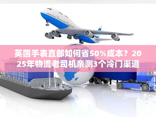 英国手表直邮如何省50%成本？2025年物流老司机亲测3个冷门渠道