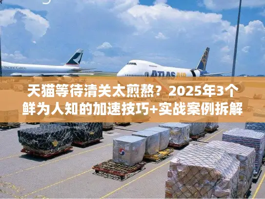 天猫等待清关太煎熬？2025年3个鲜为人知的加速技巧+实战案例拆解